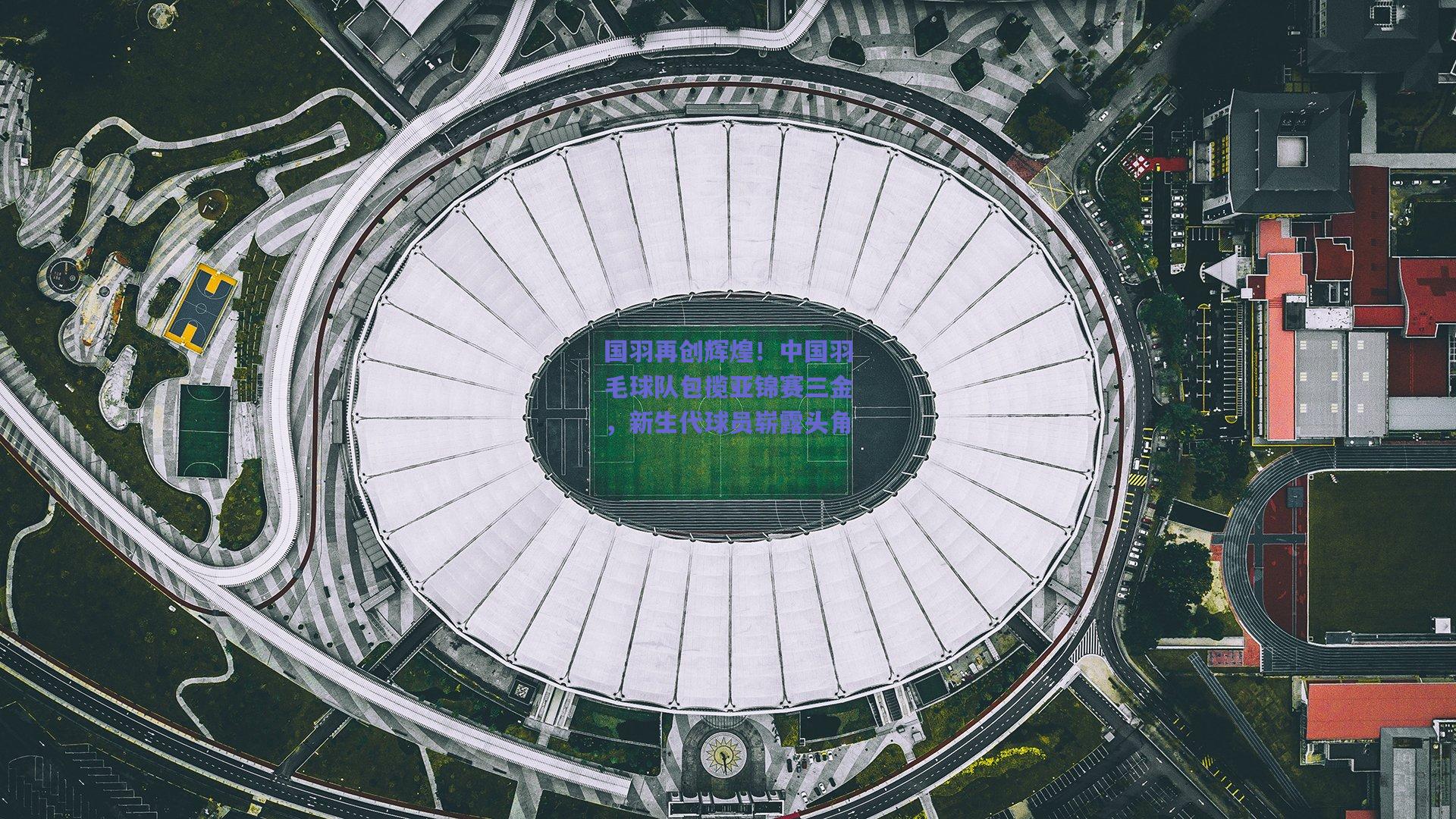 国羽再创辉煌！中国羽毛球队包揽亚锦赛三金，新生代球员崭露头角